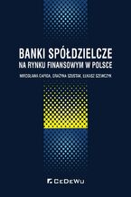 Okładka - Banki spółdzielcze na rynku finansowym w Polsce - Mirosława Capiga, Grażyna Szustak, Łukasz Szewczyk