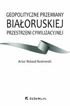 Okładka - Geopolityczne przemiany białoruskiej przestrzeni cywilizacyjnej - Artur Roland Kozłowski