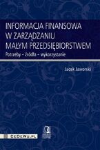 Okładka - Informacja finansowa w zarządzaniu małym przedsiębiorstwem. Potrzeby - źródła - wykorzystanie - Jacek Jaworski