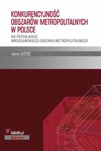 Okładka - Konkurencyjność obszarów metropolitalnych w Polsce - na przykładzie wrocławskiego obszaru metropolitalnego - Iwona Ładysz