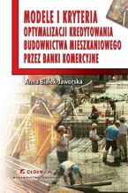 Okładka - Modele i kryteria optymalizacji kredytowania budownictwa mieszkaniowego przez banki komercyjne - Anna Białek-Jaworska