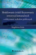 Okładka - Modelowanie źródeł finansowania inwestycji komunalnych a efektywność wydatków publicznych - Magdalena Zioło