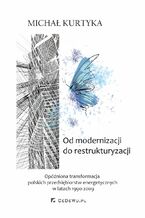 Okładka - Od restrukturyzacji do modernizacji. Opóźniona transformacja polskich przedsiębiorstw energetycznych w latach 1990-2009 - Michał Kurtyka