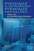 Okładka - Pieniądz elektroniczny - Pieniądz przyszłości - analiza ekonomiczno-prawna - Artur Borcuch
