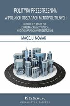 Okładka - Polityka przestrzenna w polskich obszarach metropolitarnych. Koncepcje planistyczne. Zakres prac planistycznych. Wydatki na planowanie przestrzenne - Maciej J. Nowak