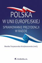 Okładka - Polska w Unii Europejskiej. Sprawowanie prezydencji w Radzie - Monika Trojanowska-Strzęboszewska (red.)