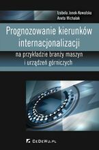 Okładka - Prognozowanie kierunków internacjonalizacji na przykładzie branży maszyn i urządzeń górniczych - Izabela Jonek-Kowalska, Aneta Michalak