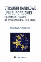 Okładka - Stosunki handlowe Unii Europejskiej z państwami trzecimi na przykładzie USA, Chin i Rosji - Wojciech Zysk, Paulina Gromala