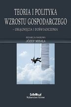 Okładka - Teoria i polityka wzrostu gospodarczego - osiągnięcia i doświadczenia - Prof. zw. dr hab. Józef Misala