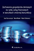 Okładka - Zachowania gospodarstw domowych na rynku usług finansowych w warunkach zmiennej koniunktury - Józef Garczarczyk, Marek Mocek, Robert Skikiewicz
