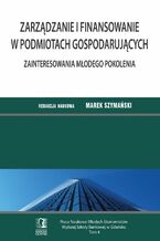 Okładka - Zarządzanie i finansowanie w podmiotach gospodarujących. Zainteresowania młodego pokolenia. Tom 4 - Marek Szymański (red.)