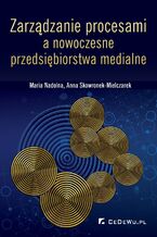Okładka - Zarządzanie procesami a nowoczesne przedsiębiorstwa medialne - Maria Nadolna, Anna Skowronek-Mielczarek