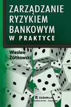 Okładka - Zarządzanie ryzykiem bankowym w praktyce w kontekście nowej umowy kapitałowej (BASEL II) - Wiesław Żółtkowski