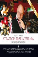 Strategia prze-myślenia - elementarz sukcesu - czyli mały nie-poradnik ogromnych różnic i jak odzyskać swoje życie dla siebie