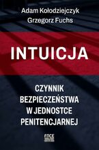Okładka - Intuicja - czynnik bezpieczeństwa w jednostce penitencjarnej - Adam Kołodziejczyk, Grzegorz Fuchs