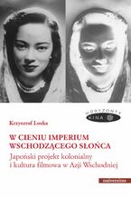 Okładka - W cieniu Imperium Wschodzącego Słońca. Japoński projekt kolonialny i kultura filmowa w Azji Wschodniej - Krzysztof Loska