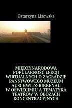 Okładka - Międzynarodowa popularność lekcji wirtualnych o Zagładzie Państwowego Muzeum Auschwitz-Birkenau w Oświęcimiu a tematyka teatrów w obozach koncentracyjnych - Katarzyna Lisowska