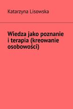 Okładka - Wiedza jako poznanie i terapia (kreowanie osobowości) - Katarzyna Lisowska