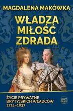 Okładka - Władza, miłość, zdrada. Życie prywatne brytyjskich władców 1714-1837 - Magdalena Makówka
