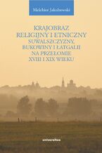Okładka - Krajobraz religijny i etniczny Suwalszczyzny, Bukowiny i Łatgalii na przełomie XVIII i XIX wieku. Lokalne społeczności a struktury państwowe i wyznaniowe - Melchior Jakubowski