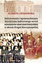 Okładka - Kultywowanie i upowszechnianie dziedzictwa kulturowego wśród mieszkańców miast ziemi łomżyńskiej w okresie Drugiej Rzeczypospolitej - Elżbieta Chojnowska