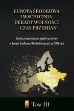 Okładka - Europa Środkowa i Wschodnia. Dekady wolności - czas przemian. Tom III. Społeczno-gospodarcze aspekty przemian w Europie Środkowej i Wschodniej przed i po 1989 roku - Marcin Adamczyk, Michał Siekierka, Michał Lubicz Miszewski