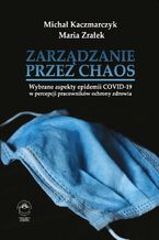 Okładka - Zarządzanie przez chaos. Wybrane aspekty epidemii COVID-19 w percepcji pracowników ochrony zdrowia - Michał Kaczmarczyk, Maria Zrałek