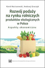 Okładka - Rozwój podaży na rynku rolniczych produktów ekologicznych w Polsce - aspekty ekonomiczne - Karol Kociszewski, Andrzej Graczyk