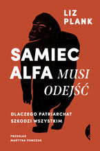 Okładka - Samiec alfa musi odejść. Dlaczego patriarchat szkodzi wszystkim - Liz Plank