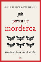 Okładka - Jak powstaje morderca. Zagadki psychopatycznych umysłów - John E. Douglas, Mark Olshaker