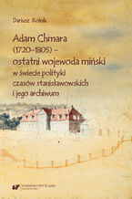 Okładka - Adam Chmara (1720-1805) - ostatni wojewoda miński w świecie polityki czasów stanisławowskich i jego archiwum - Dariusz Rolnik
