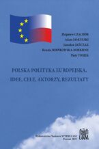Okładka - POLSKA POLITYKA EUROPEJSKA. IDEE, CELE, AKTORZY, REZULTATY - Zbigniew Czachór, Adam Jaskulski, Jarosław Jańczak, Renata Mieńkowska-Norkiene, Piotr Tosiek