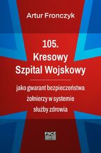 Okładka - 105. Kresowy Szpital Wojskowy jako gwarant bezpieczeństwa żołnierzy w systemie służby zdrowia - Artur Fronczyk