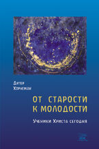 Okładka - От старости к молодости. Ученики Христа сегодня - Дітер Хорнеман