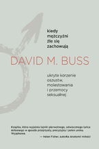 Okładka - Kiedy mężczyźni źle się zachowują. Ukryte korzenie oszustw, molestowania i przemocy seksualnej - David M. Buss