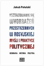 Okładka - Kształtowanie się wyobrażeń przestrzennych w rosyjskiej myśli i praktyce politycznej. Geografia, historia, polityka - Jakub Potulski