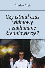 Okładka - Czy istniał czas widmowy i zakłamane średniowiecze? - Czesław Czyż
