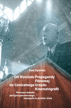 Okładka - Od Wydziału Propagandy Filmowej do Centralnego Urzędu Kinematografii. Pierwsza dekada partyjno-państwowego monopolu w polskim kinie - Ewa Gębicka