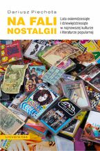 Okładka - Na fali nostalgii. Lata osiemdziesiąte i dziewięćdziesiąte w najnowszej kulturze i literaturze popularnej - Dariusz Piechota