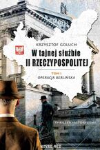 Okładka - W tajnej służbie II Rzeczypospolitej. Tom 1. Operacja berlińska - Krzysztof Goluch