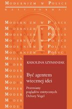 Okładka - Być agentem wiecznej idei. Przemiany poglądów estetycznych Debory Vogel - Karolina Szymaniak
