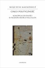 Okładka - Ciało i polityczność. Koncepcja cielesności w filozofii Michela Foucaulta - Wojciech Mackiewicz