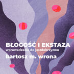 Okładka - Błogość i ekstaza. Wprowadzenie do jestdobrzyzmu - Bartosz M. Wrona