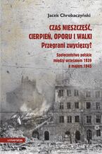 Okładka - Czas nieszczęść, cierpień, oporu i walki. Przegrani zwycięzcy? Próba spojrzenia na społeczeństwo polskie pomiędzy wrześniem 1939 a majem 1945 - Jacek Chrobaczyński