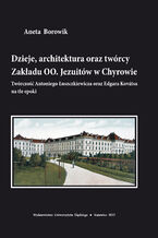 Okładka - Dzieje, architektura oraz twórcy Zakładu OO. Jezuitów w Chyrowie. Twórczość Antoniego Łuszczkiewicza oraz Edgara Kovátsa na tle epoki - Aneta Borowik