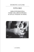 Okładka - Foto-oko. Wizja fotograficzna wobec okularocentryzmu w sztuce I połowy XX wieku - Dorota Łuczak