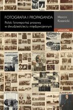 Okładka - Fotografia i propaganda. Polski fotoreportaż prasowy w dwudziestoleciu międzywojennym - Marcin Krzanicki