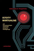 Okładka - Istoty wirtualne. Jak fenomenologia zmieniała sztuczną inteligencję - Aleksandra K. Przegalińska