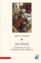 Okładka - Jan Wielki. Krakowski malarz z drugiej połowy wieku XV - Jerzy Gadomski