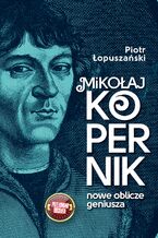 Okładka - Mikołaj Kopernik. Nowe oblicze geniusza - Piotr Łopuszański